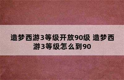 造梦西游3等级开放90级 造梦西游3等级怎么到90